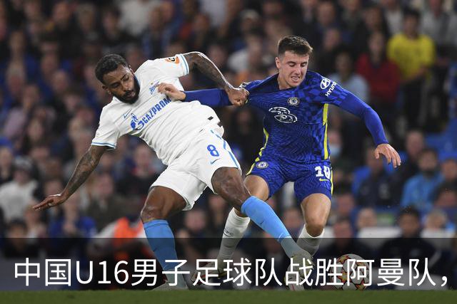 中国U16男子足球队战胜阿曼队，赢得U17海湾杯第二场胜利