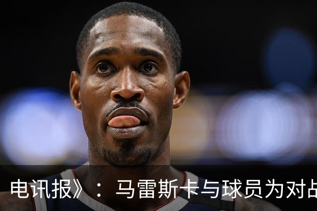 电讯报》：马雷斯卡与球员为对战利物浦做好准备，工作人员对客队球迷反应表示担忧